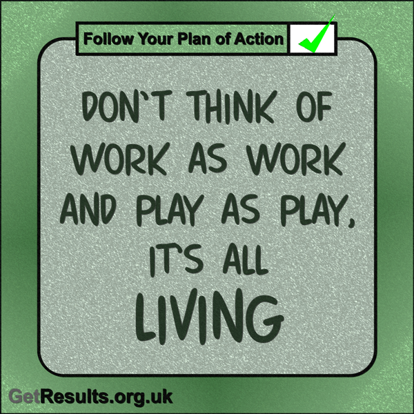 Get Results: “Don’t think of work as work and play as play, it’s all living.”