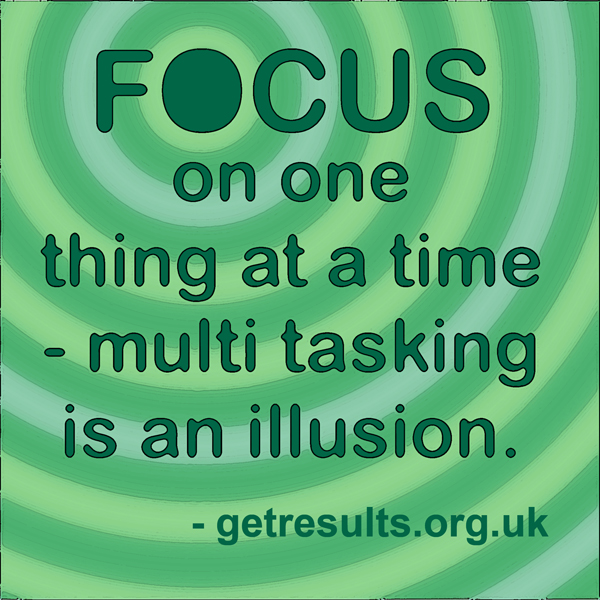 Get Results: focus on one thing at a time - multi tasking is an illussion