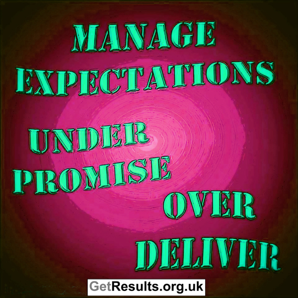 Get Results: Mange expectations - under promise over deliver