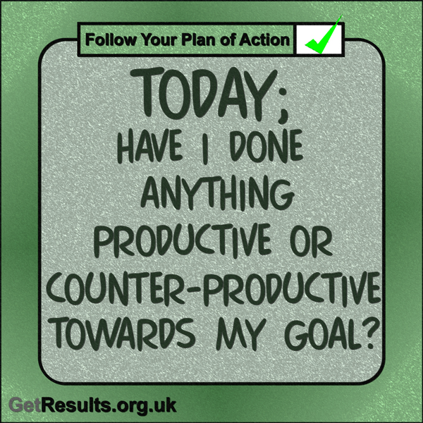 Get Results: “Today: Have I done anything productive or counter-productive towards my goal?”