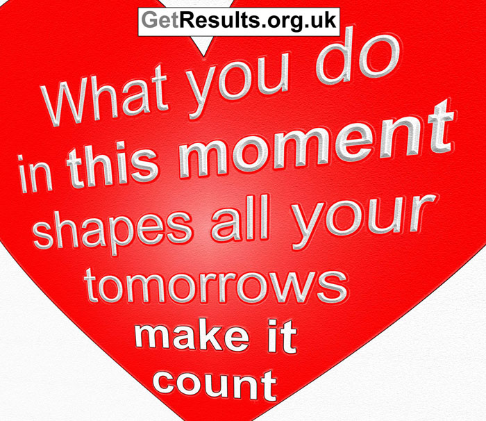 Get Results: what you do in this moment shapes all your tomorrows. make it count
