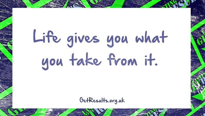 Get Results: Life gives you what you take from it